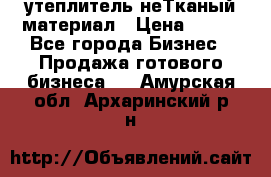 утеплитель неТканый материал › Цена ­ 100 - Все города Бизнес » Продажа готового бизнеса   . Амурская обл.,Архаринский р-н